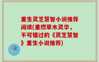 重生灵芝慧智小说推荐阅读(重燃草木灵华，不可错过的《灵芝慧智》重生小说推荐)