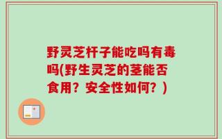 野灵芝杆子能吃吗有毒吗(野生灵芝的茎能否食用？安全性如何？)