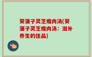 葵蒲子灵芝瘦肉汤(葵蒲子灵芝瘦肉汤：滋补养生的佳品)
