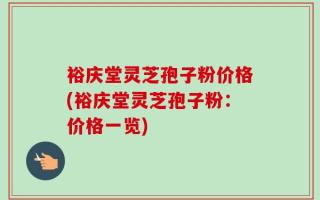 裕庆堂灵芝孢子粉价格(裕庆堂灵芝孢子粉：价格一览)