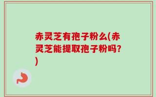 赤灵芝有孢子粉么(赤灵芝能提取孢子粉吗？)