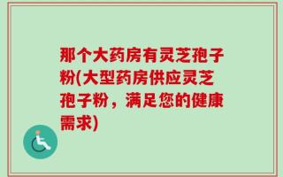 那个大药房有灵芝孢子粉(大型药房供应灵芝孢子粉，满足您的健康需求)