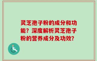 灵芝孢子粉的成分和功能？深度解析灵芝孢子粉的营养成分及功效？