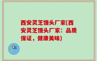 西安灵芝馒头厂家(西安灵芝馒头厂家：品质保证，健康美味)