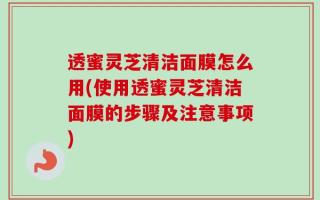 透蜜灵芝清洁面膜怎么用(使用透蜜灵芝清洁面膜的步骤及注意事项)