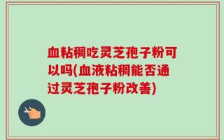 血粘稠吃灵芝孢子粉可以吗(血液粘稠能否通过灵芝孢子粉改善)