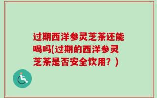 过期西洋参灵芝茶还能喝吗(过期的西洋参灵芝茶是否安全饮用？)