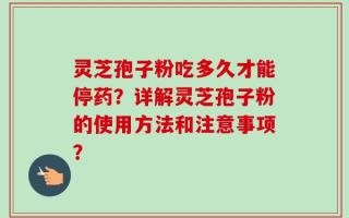 灵芝孢子粉吃多久才能停药？详解灵芝孢子粉的使用方法和注意事项？