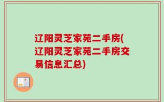 辽阳灵芝家苑二手房(辽阳灵芝家苑二手房交易信息汇总)