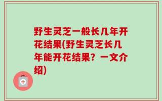 野生灵芝一般长几年开花结果(野生灵芝长几年能开花结果？一文介绍)