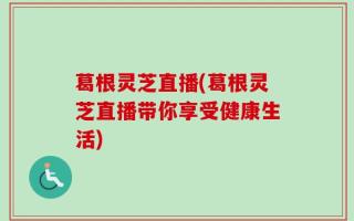 葛根灵芝直播(葛根灵芝直播带你享受健康生活)