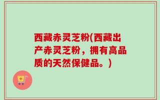西藏赤灵芝粉(西藏出产赤灵芝粉，拥有高品质的天然保健品。)
