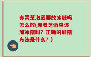 赤灵芝泡酒要放冰糖吗怎么放(赤灵芝酒应该加冰糖吗？正确的加糖方法是什么？)