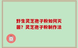野生灵芝孢子粉如何灭菌？灵芝孢子粉制作法