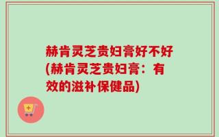 赫肯灵芝贵妇膏好不好(赫肯灵芝贵妇膏：有效的滋补保健品)