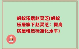 蚂蚁乐居赵灵芝(蚂蚁乐居旗下赵灵芝：提高房屋租赁标准化水平)