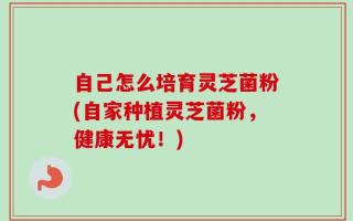 自己怎么培育灵芝菌粉(自家种植灵芝菌粉，健康无忧！)