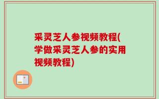 采灵芝人参视频教程(学做采灵芝人参的实用视频教程)