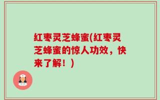红枣灵芝蜂蜜(红枣灵芝蜂蜜的惊人功效，快来了解！)