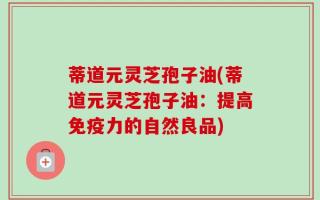 蒂道元灵芝孢子油(蒂道元灵芝孢子油：提高免疫力的自然良品)