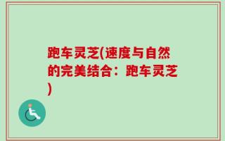 跑车灵芝(速度与自然的完美结合：跑车灵芝)