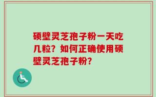 硕壁灵芝孢子粉一天吃几粒？如何正确使用硕壁灵芝孢子粉？