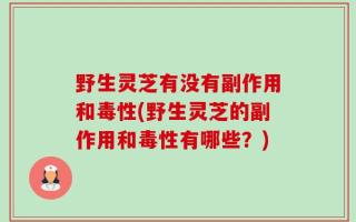 野生灵芝有没有副作用和毒性(野生灵芝的副作用和毒性有哪些？)