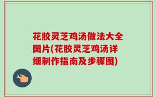 花胶灵芝鸡汤做法大全图片(花胶灵芝鸡汤详细制作指南及步骤图)