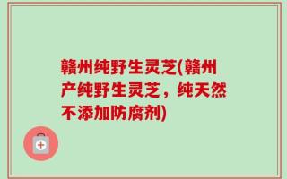 赣州纯野生灵芝(赣州产纯野生灵芝，纯天然不添加防腐剂)