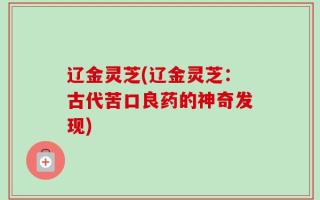 辽金灵芝(辽金灵芝：古代苦口良药的神奇发现)
