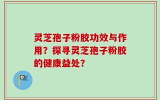 灵芝孢子粉胶功效与作用？探寻灵芝孢子粉胶的健康益处？