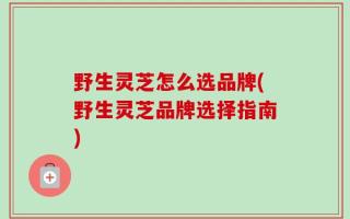野生灵芝怎么选品牌(野生灵芝品牌选择指南)