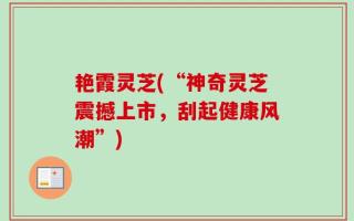 艳霞灵芝(“神奇灵芝震撼上市，刮起健康风潮”)