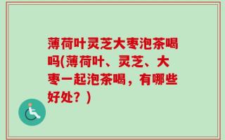 薄荷叶灵芝大枣泡茶喝吗(薄荷叶、灵芝、大枣一起泡茶喝，有哪些好处？)