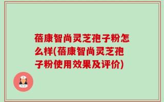蓓康智尚灵芝孢子粉怎么样(蓓康智尚灵芝孢子粉使用效果及评价)