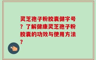 灵芝孢子粉胶囊健字号？了解健康灵芝孢子粉胶囊的功效与使用方法？