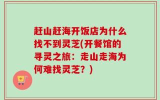 赶山赶海开饭店为什么找不到灵芝(开餐馆的寻灵之旅：走山走海为何难找灵芝？)