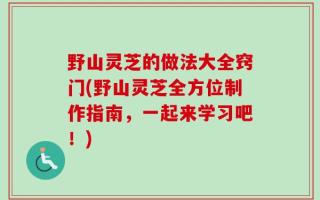 野山灵芝的做法大全窍门(野山灵芝全方位制作指南，一起来学习吧！)