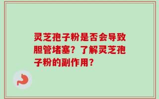 灵芝孢子粉是否会导致胆管堵塞？了解灵芝孢子粉的副作用？