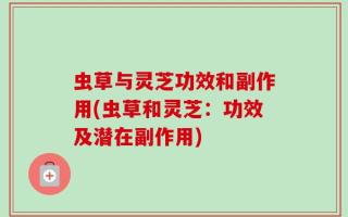 虫草与灵芝功效和副作用(虫草和灵芝：功效及潜在副作用)