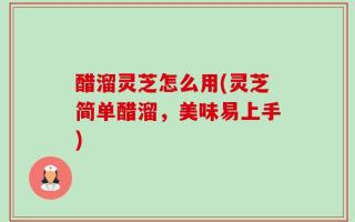 醋溜灵芝怎么用(灵芝简单醋溜，美味易上手)