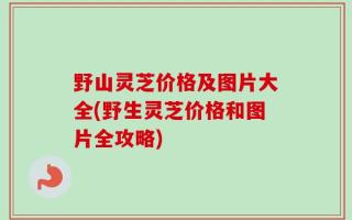 野山灵芝价格及图片大全(野生灵芝价格和图片全攻略)