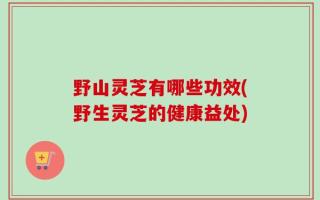 野山灵芝有哪些功效(野生灵芝的健康益处)