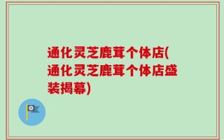 通化灵芝鹿茸个体店(通化灵芝鹿茸个体店盛装揭幕)