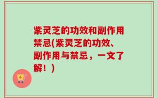 紫灵芝的功效和副作用禁忌(紫灵芝的功效、副作用与禁忌，一文了解！)