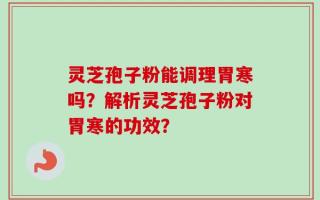 灵芝孢子粉能调理胃寒吗？解析灵芝孢子粉对胃寒的功效？