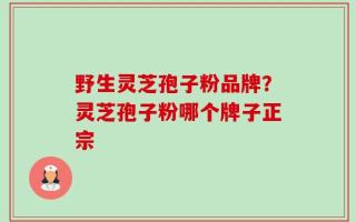 野生灵芝孢子粉品牌？灵芝孢子粉哪个牌子正宗