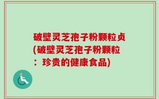 破壁灵芝孢子粉颗粒贞(破壁灵芝孢子粉颗粒：珍贵的健康食品)