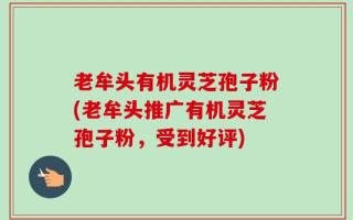老牟头有机灵芝孢子粉(老牟头推广有机灵芝孢子粉，受到好评)