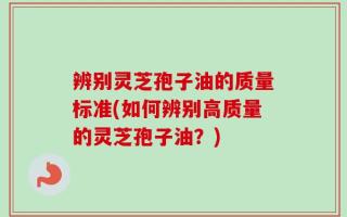 辨别灵芝孢子油的质量标准(如何辨别高质量的灵芝孢子油？)